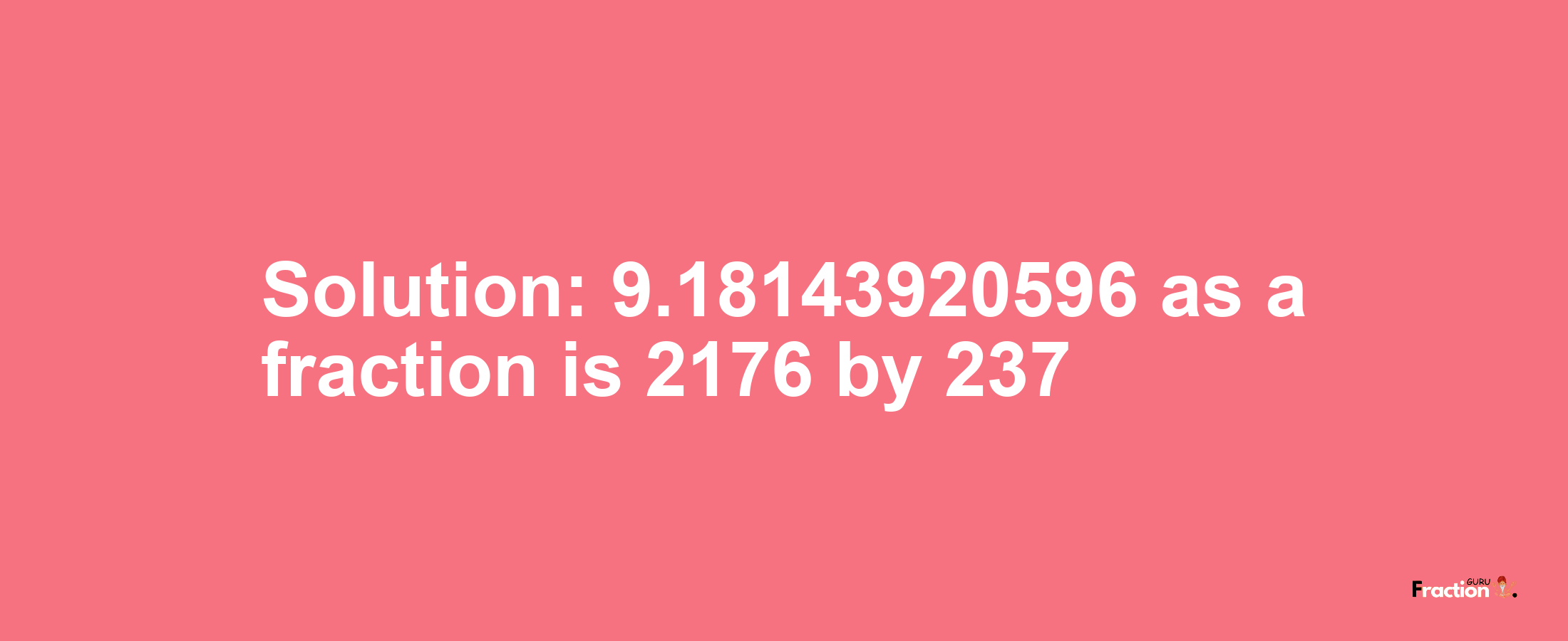 Solution:9.18143920596 as a fraction is 2176/237